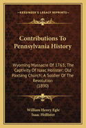 Contributions to Pennsylvania History: Wyoming Massacre of 1763; The Captivity of Isaac Holister; Old Paxtang Church; A Soldier of the Revolution (1890)