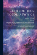 Contributions to Solar Physics: I. a Popular Account of Inquiries Into the Physical Constitution of the Sun, With Special Reference to Recent Spectroscopic Researches; Ii. Communications to the Royal Society of London, and the French Academy of Sciences,