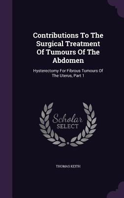 Contributions To The Surgical Treatment Of Tumours Of The Abdomen: Hysterectomy For Fibrous Tumours Of The Uterus, Part 1 - Keith, Thomas