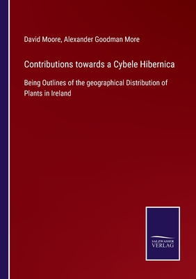 Contributions towards a Cybele Hibernica: Being Outlines of the geographical Distribution of Plants in Ireland - Moore, David, and More, Alexander Goodman