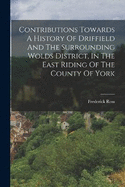 Contributions Towards A History Of Driffield And The Surrounding Wolds District, In The East Riding Of The County Of York