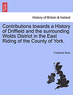 Contributions Towards a History of Driffield and the Surrounding Wolds District in the East Riding of the County of York.