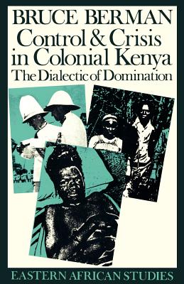 Control & Crisis in Colonial Kenya: The Dialectic of Domination - Berman, Bruce