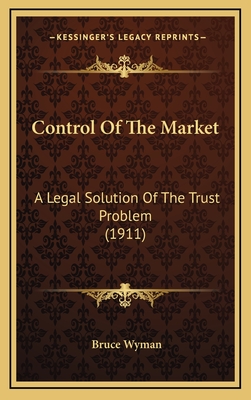 Control of the Market: A Legal Solution of the Trust Problem (1911) - Wyman, Bruce, A.M., LL.B.