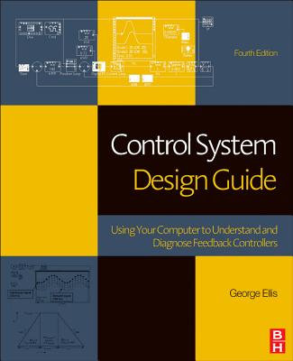 Control System Design Guide: Using Your Computer to Understand and Diagnose Feedback Controllers - Ellis, George