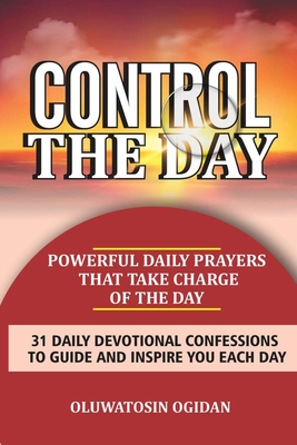 Control the Day: Powerful daily prayers that take charge of the day: 31 daily devotional confessions to guide and inspire you each day - Ogidan, Oluwatosin