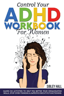 Control Your ADHD Workbook For Women: Hands On Activities To Help You Better Your Organization Skills, Stop Over Thinking & Develop Executive Functioning