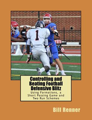 Controlling and Beating Football Defensive Blitz: Using Formations, a Short Passing Game and Two Run Schemes - Renner, Bill