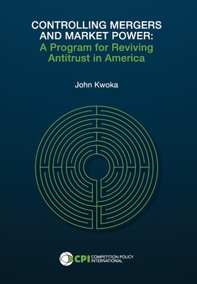 Controlling Mergers and Market Power: A Program for Reviving Antitrust in America - Kwoka, John