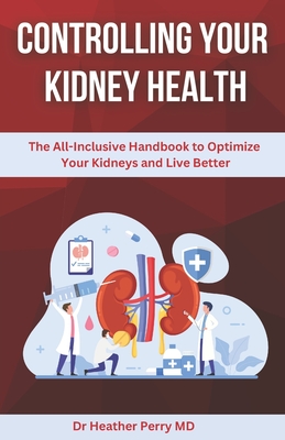 Controlling Your Kidney Health: The All-Inclusive Handbook to Optimize Your Kidneys and Live Better - Perry, Heather, MD