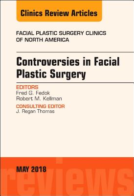 Controversies in Facial Plastic Surgery, an Issue of Facial Plastic Surgery Clinics of North America: Volume 26-2 - Fedok, Fred G, MD, and Kellman, Robert, MD