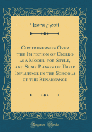 Controversies Over the Imitation of Cicero as a Model for Style, and Some Phases of Their Influence in the Schools of the Renaissance (Classic Reprint)