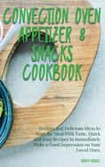 Convection Oven Appetizers and Snacks Cookbook: Recipes and Delicious Ideas to Start the Meal With Taste. Quick and Easy Recipes to Immediately Make a Good Impression on Your Loved Ones.