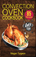 Convection Oven Cookbook: 85 Essential and Delicious Recipes for Crispy and Quick Meals. Easy Cooking Techniques for any Convection Oven.