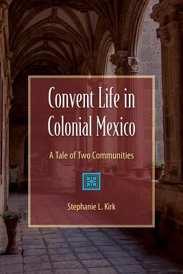 Convent Life in Colonial Mexico: A Tale of Two Communities - Kirk, Stephanie