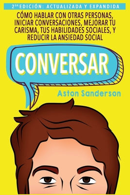 Conversar: Como Hablar Con Otras Personas, Mejorar Tu Carisma, Habilidades Sociales, Iniciar Conversaciones y Reducir La Ansiedad Social - Sanderson, Aston