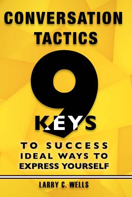 Conversation Tactics: 9 Keys to Success Ideal Ways to Express Yourself - C Wells, Larry