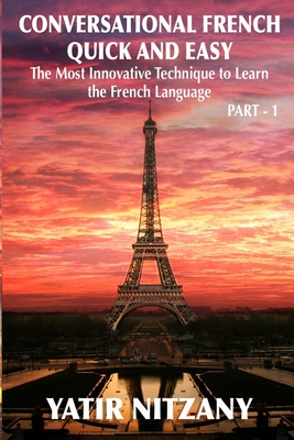 Conversational French Quick and Easy: The Most Innovative and Revolutionary Technique to Learn the French Language. For Beginners, Intermediate, and Advanced Speakers - Nitzany, Yatir