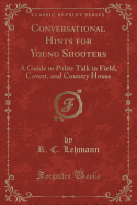 Conversational Hints for Young Shooters: A Guide to Polite Talk in Field, Covert, and Country House (Classic Reprint)