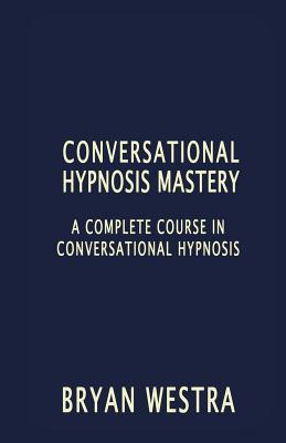 Conversational Hypnosis Mastery: A Complete Course In Conversational Hypnosis - Westra, Bryan