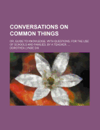 Conversations on Common Things: Or, Guide to Knowledge. with Questions. for the Use of Schools and Families. by a Teacher.