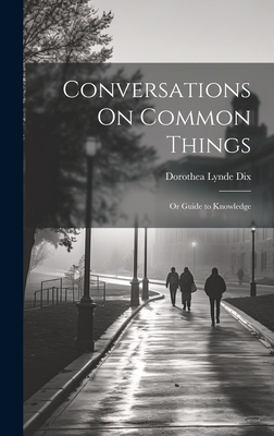 Conversations On Common Things: Or Guide to Knowledge - Dix, Dorothea Lynde