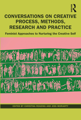 Conversations on Creative Process, Methods, Research and Practice: Feminist Approaches to Nurturing the Creative Self - Reading, Christina (Editor), and Moriarty, Jess (Editor)