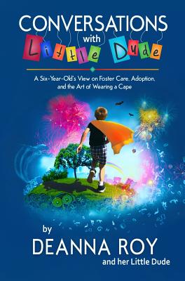 Conversations with Little Dude: A Six-Year-Old's View on Foster Care, Adoption, and the Art of Wearing a Cape - Roy, Deanna, and Dude, Little