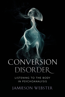 Conversion Disorder: Listening to the Body in Psychoanalysis - Webster, Jamieson