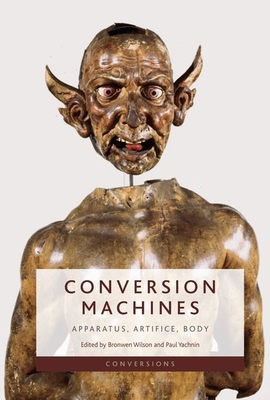 Conversion Machines: Apparatus, Artifice, Body - Wilson, Bronwen (Editor), and Yachnin, Paul (Editor)
