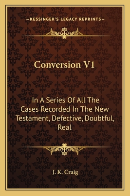 Conversion V1: In a Series of All the Cases Recorded in the New Testament, Defective, Doubtful, Real - Craig, J K