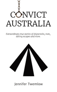 Convict Australia: Extraordinary true stories of shipwrecks, riots, daring escapes and more.