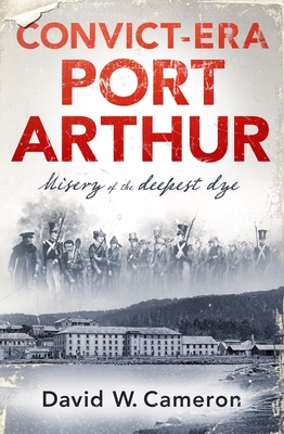 Convict-era Port Arthur: Misery of the deepest dye - Cameron, David W.