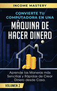 Convierte Tu Computadora en Una Mquina de Hacer Dinero: Aprende Las Maneras Ms Sencillas y Rpidas de Crear Dinero Desde Casa Volumen 2