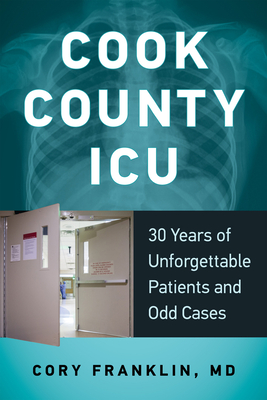 Cook County ICU: 30 Years of Unforgettable Patients and Odd Cases - Franklin, Cory, MD