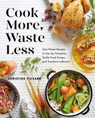 Cook More, Waste Less: Zero-Waste Recipes to Use Up Groceries, Tackle Food Scraps, and Transform Leftovers - Tizzard, Christine