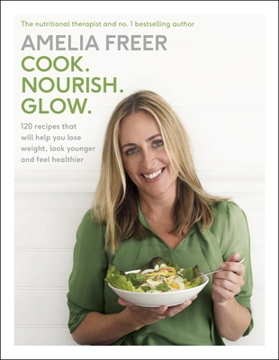 Cook. Nourish. Glow.: 120 recipes to help you lose weight, look younger, and feel healthier - Freer, Amelia