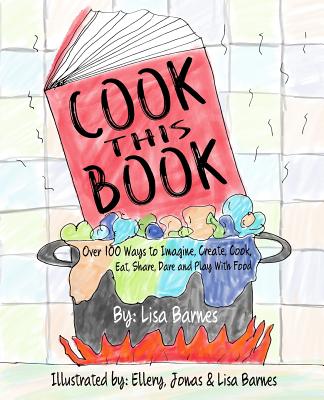 Cook This Book!: Over 100 Ways to Imagine, Create, Cook, Eat, Share, Dare and Play with Food - 