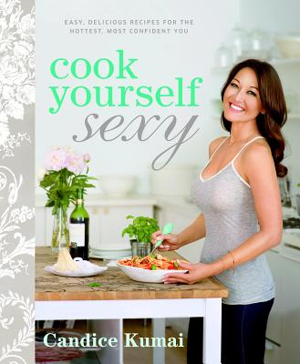 Cook Yourself Sexy: Easy Delicious Recipes for the Hottest, Most Confident You: A Cookbook - Kumai, Candice