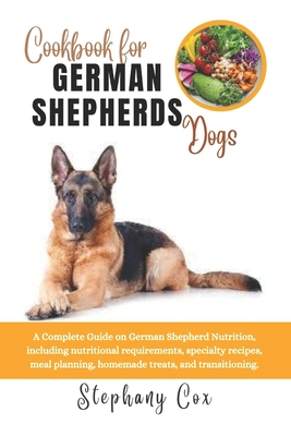Cookbook for German Shepherd Dogs: A Complete Guide on German Shepherd Nutrition, including nutritional requirements, specialty recipes, meal planning, homemade treats, and transitioning. - Cox, Stephany