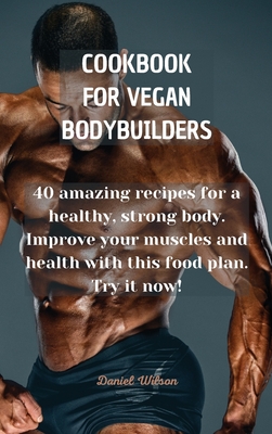 Cookbook for Vegan Bodybuilders: 40 amazing recipes for a healthy, strong body. Improve your muscles and health with this food plan. Try it now! - Wilson, Daniel