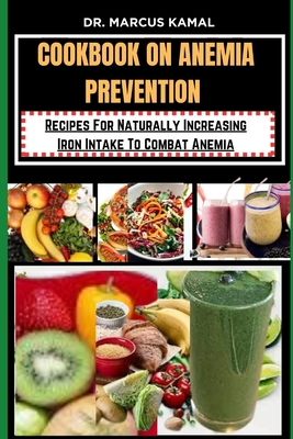 Cookbook on Anemia Prevention: Recipes For Naturally Increasing Iron Intake To Combat Anemia - Kamal, Marcus, Dr.