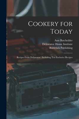 Cookery for Today: Recipes From Delineator: Including Ten Exclusive Recipes - Batchelder, Ann 1885-1955, and Delineator Home Institute (Creator), and Butterick Publishing (Creator)