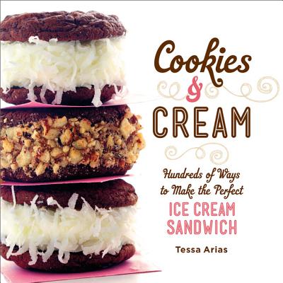 Cookies & Cream: Hundreds of Ways to Make the Perfect Ice Cream Sandwich - Arias, Tessa