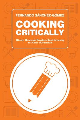 Cooking Critically: History, Theory and Practice of Food Reviewing as a Genre of Journalism - Gomez, Fernando Sanchez