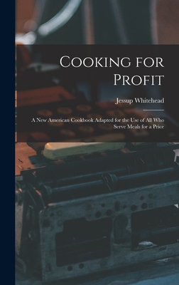 Cooking for Profit: a New American Cookbook Adapted for the Use of All Who Serve Meals for a Price - Whitehead, Jessup