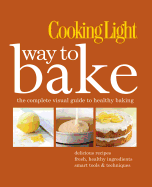 Cooking Light Way to Bake: The Complete Visual Guide to Healthy Baking - Delicious Recipes, Fresh Healthy Ingredients, Smart Tools & Techniques
