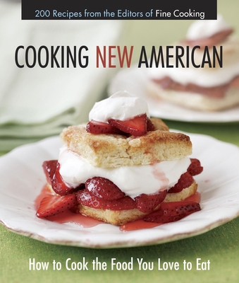 Cooking New American: How to Cook the Food You Really Love to Eat - Editors of Fine Cooking
