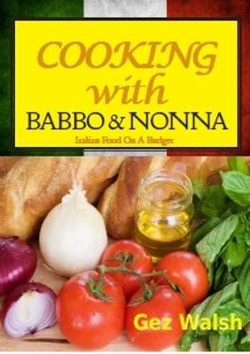 Cooking with Babbo and Nonna: Italian (and Other) Family Food on a Budget - Walsh, Gez