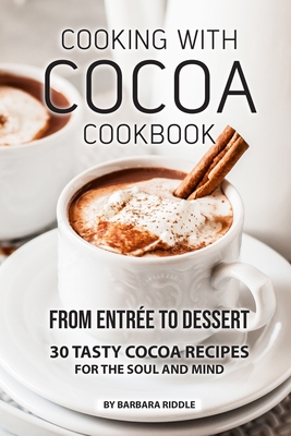 Cooking with Cocoa Cookbook: From Entre to Dessert 30 Tasty Cocoa Recipes for the Soul and Mind - Riddle, Barbara